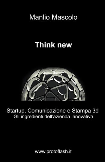 Think new. Startup, comunicazione e stampa 3D. Gli ingredienti dell'azienda innovativa - Manlio Mascolo - Libro ilmiolibro self publishing 2021, La community di ilmiolibro.it | Libraccio.it