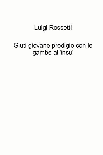 Giuti giovane prodigio con le gambe all'insù - Luigi Rossetti - Libro ilmiolibro self publishing 2021, La community di ilmiolibro.it | Libraccio.it