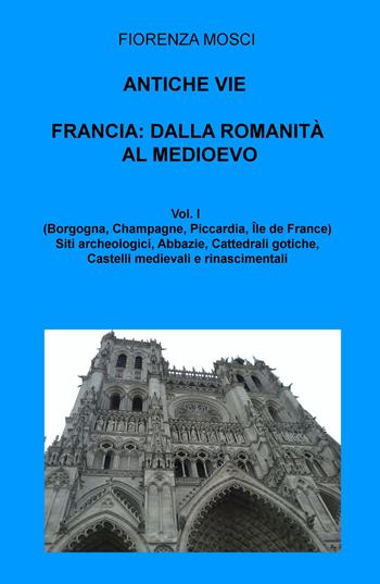 Antiche vie. Francia: dalla romanità al Medioevo. Vol. 1: (Borgogna, Lorena, Champagne, Piccardia, Ile de France). - Fiorenza Mosci - Libro ilmiolibro self publishing 2021, La community di ilmiolibro.it | Libraccio.it