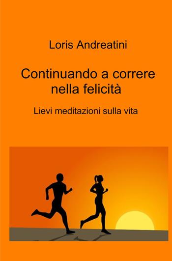 Continuando a correre nella felicità. Lievi meditazioni sulla vita - Loris Andreatini - Libro ilmiolibro self publishing 2021, La community di ilmiolibro.it | Libraccio.it