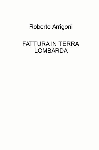 Fattura in terra lombarda - Roberto Arrigoni - Libro ilmiolibro self publishing 2021, La community di ilmiolibro.it | Libraccio.it