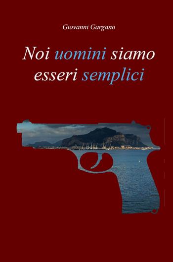 Noi uomini siamo esseri semplici - Giovanni Gargano - Libro ilmiolibro self publishing 2021, La community di ilmiolibro.it | Libraccio.it