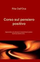 Corso sul pensiero positivo. Apprendere ad utilizzare lo straordinario potere racchiuso dentro di te...