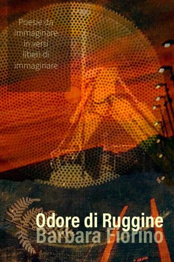 Odore di ruggine. Poesie da immaginare In versi liberi di immaginare - Barbara Fiorino - Libro ilmiolibro self publishing 2021, La community di ilmiolibro.it | Libraccio.it