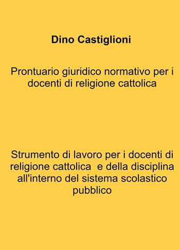 Prontuario giuridico normativo per i docenti di religione cattolica. Strumento di lavoro per i docenti di religione cattolica e della disciplina all'interno del sistema scolastico pubblico - Dino Castiglioni - Libro ilmiolibro self publishing 2021, La community di ilmiolibro.it | Libraccio.it