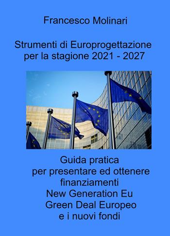 Strumenti di Europrogettazione per il 2021-2027. Guida pratica per presentare ed ottenere finanziamenti nella programmazione dei fondi europei 2021-2027 - Francesco Molinari - Libro ilmiolibro self publishing 2021, La community di ilmiolibro.it | Libraccio.it
