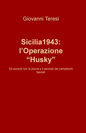 Sicilia 1943: l'Operazione «Husky». Gli accordi con la piovra e il pericolo dei camaleonti fascisti - Giovanni Teresi - Libro ilmiolibro self publishing 2021, La community di ilmiolibro.it | Libraccio.it