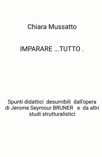 Imparare tutto. Spunti didattici desumibili dall'opera di Jerome Seymour Bruner e da altri studi strutturalistici - Chiara Mussatto - Libro ilmiolibro self publishing 2021, La community di ilmiolibro.it | Libraccio.it