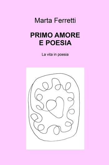 Primo amore e poesia. La vita in poesia - Marta Ferretti - Libro ilmiolibro self publishing 2021, La community di ilmiolibro.it | Libraccio.it