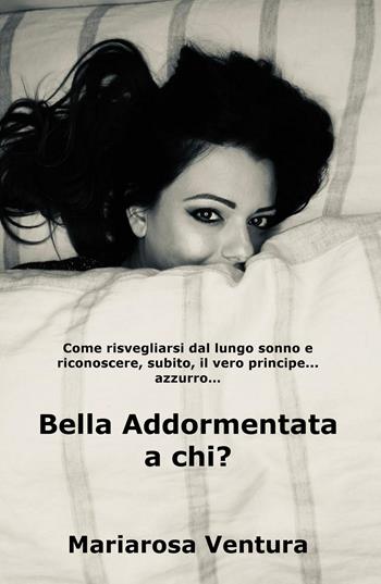 Bella Addormentata a chi? Come risvegliarsi dal lungo sonno e riconoscere, subito, il vero principe azzurro... - Mariarosa Ventura - Libro ilmiolibro self publishing 2021, La community di ilmiolibro.it | Libraccio.it