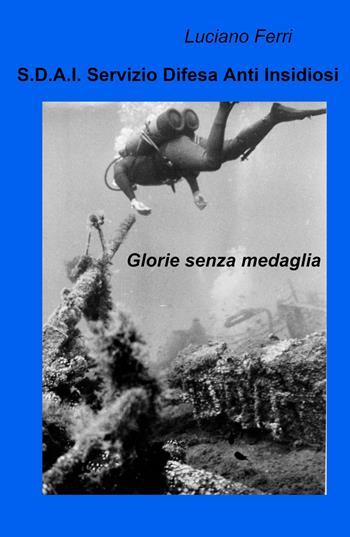 S.D.A.I. Servizio Difesa Anti Insidiosi. Glorie senza medaglia - Luciano Ferri - Libro ilmiolibro self publishing 2021, La community di ilmiolibro.it | Libraccio.it
