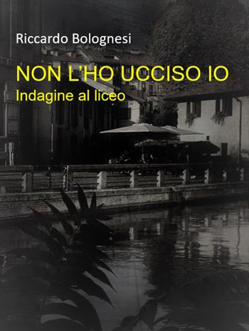 Non l'ho ucciso io. Indagine al liceo - Riccardo Bolognesi - Libro ilmiolibro self publishing 2021, La community di ilmiolibro.it | Libraccio.it