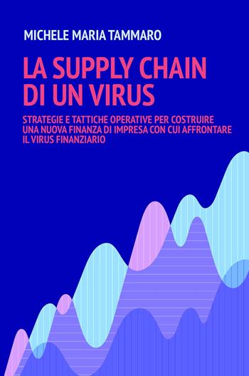 La supply chain di un virus. Strategie e tattiche operative per costruire una nuova finanza d'impresa con cui affrontare il virus finanziario - Michele Maria Tammaro - Libro ilmiolibro self publishing 2021, La community di ilmiolibro.it | Libraccio.it