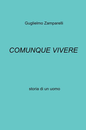 Comunque vivere. Storia di un uomo - Guglielmo Zamparelli - Libro ilmiolibro self publishing 2021, La community di ilmiolibro.it | Libraccio.it