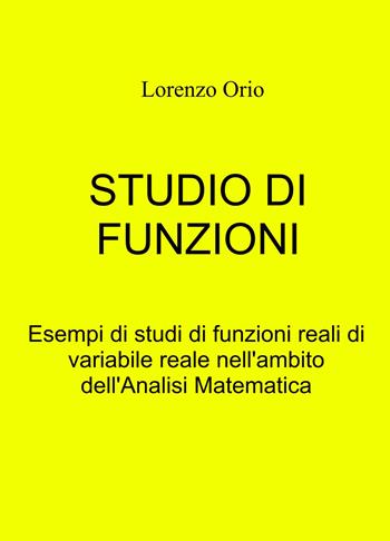 Studio di funzioni. Esempi di studi di funzioni reali di variabile reale nell'ambito dell'analisi matematica - Lorenzo Orio - Libro ilmiolibro self publishing 2021, La community di ilmiolibro.it | Libraccio.it