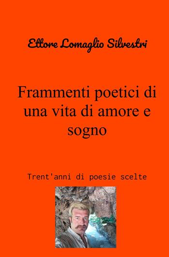 Frammenti poetici di una vita di amore e sogno. Trent'anni di poesie scelte - Ettore Lomaglio Silvestri - Libro ilmiolibro self publishing 2021, La community di ilmiolibro.it | Libraccio.it
