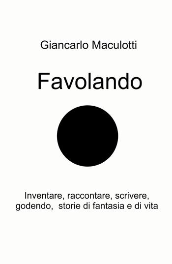 Favolando. Inventare, raccontare, scrivere, godendo, storie di fantasia e di vita - Giancarlo Maculotti - Libro ilmiolibro self publishing 2021, La community di ilmiolibro.it | Libraccio.it