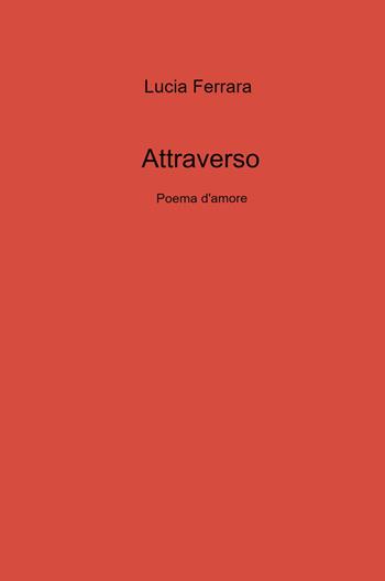 Attraverso. Poema d'amore - Lucia Ferrara - Libro ilmiolibro self publishing 2021, La community di ilmiolibro.it | Libraccio.it