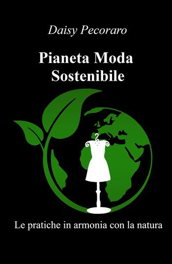 Pianeta Moda Sostenibile. Le pratiche in armonia con la natura - Daisy Pecoraro - Libro ilmiolibro self publishing 2021, La community di ilmiolibro.it | Libraccio.it
