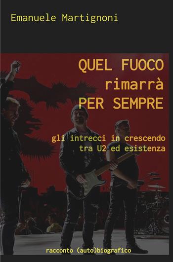 Quel fuoco rimarrà per sempre. Gli intrecci in crescendo tra U2 ed esistenza - Emanuele Martignoni - Libro ilmiolibro self publishing 2021, La community di ilmiolibro.it | Libraccio.it