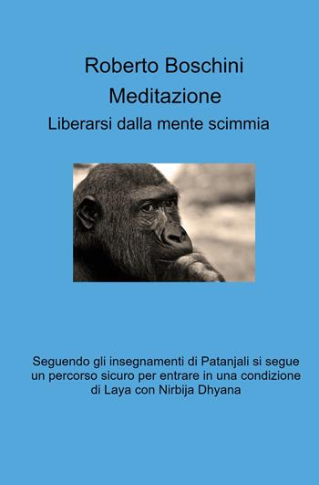 Meditazione. Liberarsi dalla mente scimmia - Roberto Boschini - Libro ilmiolibro self publishing 2021, La community di ilmiolibro.it | Libraccio.it
