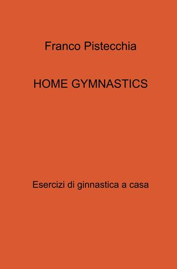 Home gymnastics. Esercizi di ginnastica a casa - Franco Pistecchia - Libro ilmiolibro self publishing 2021, La community di ilmiolibro.it | Libraccio.it