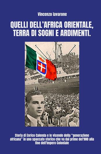 Quelli dell'Africa orientale, terra di sogni e ardimenti. Storia di Enrico Calenda e le vicende della «generazione africana» - Vincenzo Iavarone - Libro ilmiolibro self publishing 2021, La community di ilmiolibro.it | Libraccio.it
