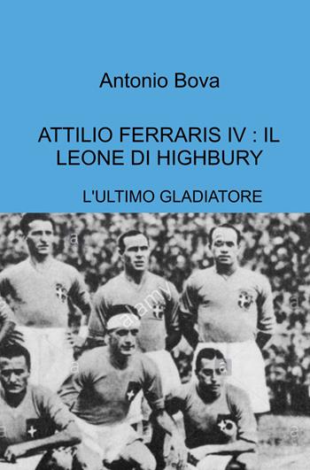 Attilio Ferraris IV: il leone di Highbury. L'ultimo gladiatore - Antonio Bova - Libro ilmiolibro self publishing 2021, La community di ilmiolibro.it | Libraccio.it