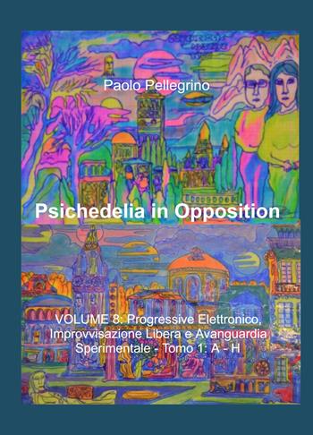 Psichedelia in opposition. Vol. 8\1: Progressive elettronico, improvvisazione libera e avanguardia sperimentale. A-H. - Paolo Pellegrino - Libro ilmiolibro self publishing 2021, La community di ilmiolibro.it | Libraccio.it