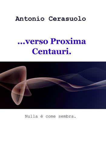 ...verso Proxima Centauri. Nulla è come sembra - Antonio Cerasuolo - Libro ilmiolibro self publishing 2021, La community di ilmiolibro.it | Libraccio.it