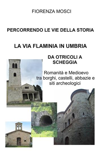 Percorrendo le vie della storia. La via Flaminia in Umbria. Da Otricoli a Scheggia-Pascelupo. Romanità e medioevo tra borghi, castelli, abbazie e siti archeologici - Fiorenza Mosci - Libro ilmiolibro self publishing 2021, La community di ilmiolibro.it | Libraccio.it