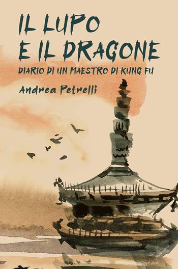 Il lupo e il dragone. Diario di un maestro di kung fu - Andrea Petrelli - Libro ilmiolibro self publishing 2021, La community di ilmiolibro.it | Libraccio.it