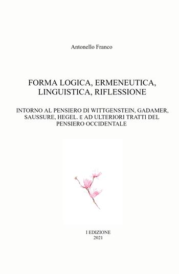 Forma logica, ermeneutica, linguistica, riflessione. Intorno al pensiero di Wittgenstein, Gadamer, Saussure, Hegel. E e ad ulteriori tratti del pensiero occidentale - Antonello Franco - Libro ilmiolibro self publishing 2021, La community di ilmiolibro.it | Libraccio.it