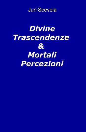 Divine trascendenze & mortali percezioni - Juri Scevola - Libro ilmiolibro self publishing 2021, La community di ilmiolibro.it | Libraccio.it