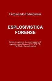 Esplosivistica forense. Esplosivi, esplosioni, rilievi, danneggiamenti esposti in modo chiaro per CTP, CTU, PG, PM, giudici, avvocati, curiosi