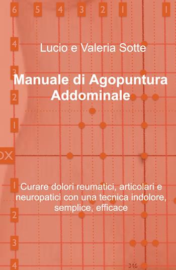 Manuale di agopuntura addominale. Curare dolori reumatici, articolari e neuropatici con una tecnica indolore, semplice, efficace - Lucio Sotte - Libro ilmiolibro self publishing 2021, La community di ilmiolibro.it | Libraccio.it