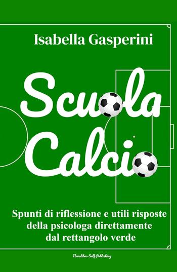 Scuola calcio. Spunti di riflessione e utili risposte della psicologa direttamente dal rettangolo verde. Nuova ediz. - Isabella Gasperini - Libro ilmiolibro self publishing 2021, La community di ilmiolibro.it | Libraccio.it