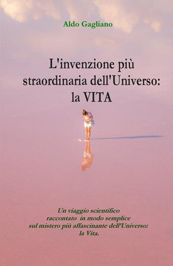L' invenzione più straordinaria dell'universo: la vita. Un viaggio scientifico raccontato in modo semplice sul mistero più affascinante dell'universo: la vita - Aldo Gagliano - Libro ilmiolibro self publishing 2021, La community di ilmiolibro.it | Libraccio.it