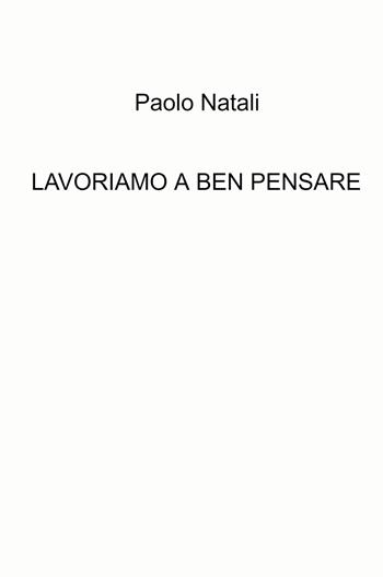 Lavoriamo a ben pensare - Paolo Natali - Libro ilmiolibro self publishing 2021, La community di ilmiolibro.it | Libraccio.it