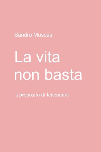La vita non basta. A proposito di letteratura - Sandro Muscas - Libro ilmiolibro self publishing 2021, La community di ilmiolibro.it | Libraccio.it