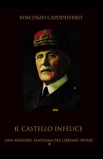 Il castello infelice. Una missione fantasma per liberare Pétain - Vincenzo Capodiferro - Libro ilmiolibro self publishing 2021, La community di ilmiolibro.it | Libraccio.it