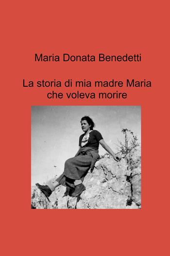 La storia di mia madre Maria che voleva morire - Maria Donata Benedetti - Libro ilmiolibro self publishing 2021, La community di ilmiolibro.it | Libraccio.it