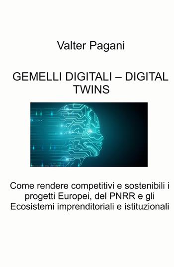 Gemelli digitali - Digital twins. Come rendere competitivi e sostenibili i progetti europei, del PNRR e gli ecosistemi imprenditoriali e istituzionali - Valter Pagani - Libro ilmiolibro self publishing 2022, La community di ilmiolibro.it | Libraccio.it