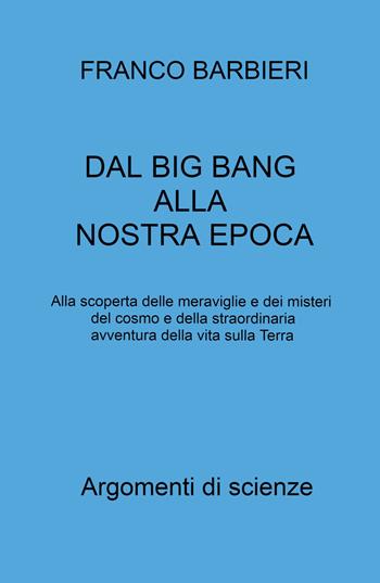 Dal Big Bang alla nostra epoca. Alla scoperta delle meraviglie e dei misteri del cosmo e della straordinaria avventura della vita sulla Terra - Franco Barbieri - Libro ilmiolibro self publishing 2022, La community di ilmiolibro.it | Libraccio.it