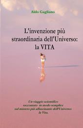 L' invenzione più straordinaria dell'universo: la vita. Un viaggio scientifico raccontato in modo semplice sul mistero più affascinante dell'universo: la vita