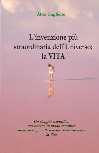 L' invenzione più straordinaria dell'universo: la vita. Un viaggio scientifico raccontato in modo semplice sul mistero più affascinante dell'universo: la vita - Aldo Gagliano - Libro ilmiolibro self publishing 2022, La community di ilmiolibro.it | Libraccio.it