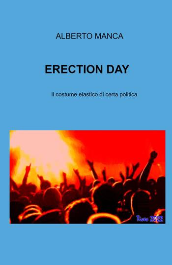 Erection day. Il costume elastico di certa politica - Alberto Manca - Libro ilmiolibro self publishing 2022, La community di ilmiolibro.it | Libraccio.it