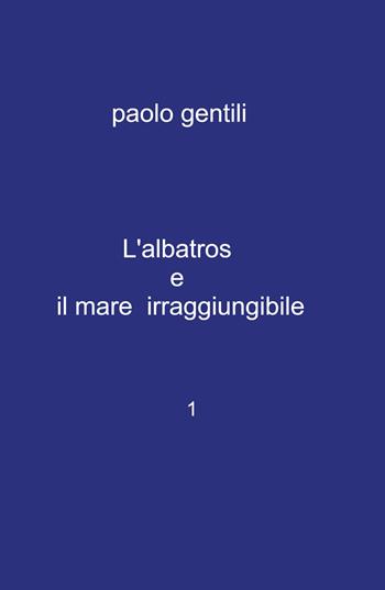L' albatros e il mare irraggiungibile - Paolo Gentili - Libro ilmiolibro self publishing 2022, La community di ilmiolibro.it | Libraccio.it