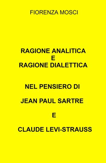Ragione analitica e ragione dialettica nel pensiero di Jean Paul Sartre e Claude Levi-Strauss - Fiorenza Mosci - Libro ilmiolibro self publishing 2022, La community di ilmiolibro.it | Libraccio.it