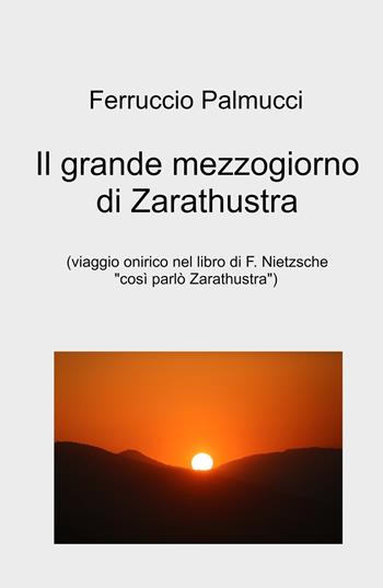 Il grande mezzogiorno di Zarathustra. viaggio onirico nel libro di F. Nietzsche «Così parlo Zarathustra» - Ferruccio Palmucci - Libro ilmiolibro self publishing 2022, La community di ilmiolibro.it | Libraccio.it
